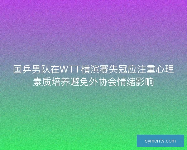 国乒男队在WTT横滨赛失冠应注重心理素质培养避免外协会情绪影响