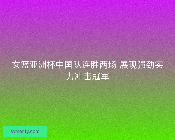 女篮亚洲杯中国队连胜两场 展现强劲实力冲击冠军