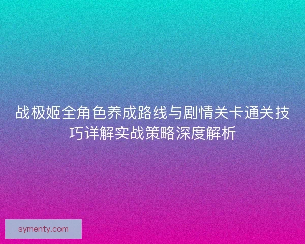 战极姬全角色养成路线与剧情关卡通关技巧详解实战策略深度解析