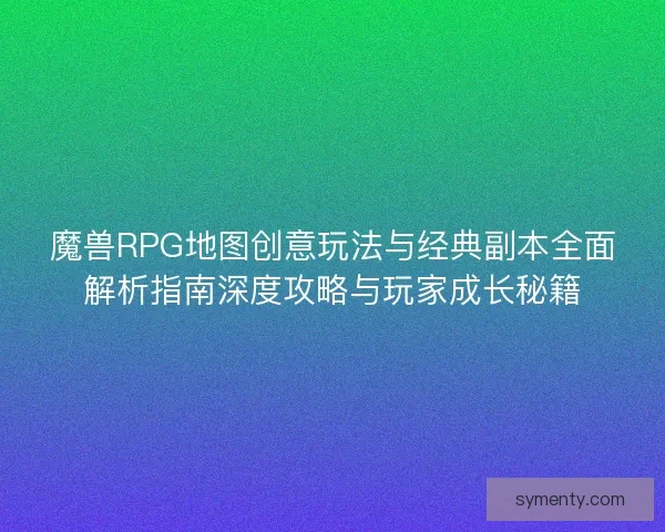 魔兽RPG地图创意玩法与经典副本全面解析指南深度攻略与玩家成长秘籍