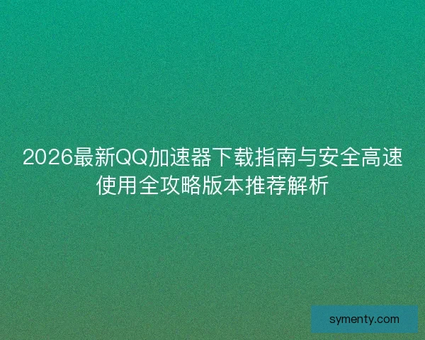 2026最新QQ加速器下载指南与安全高速使用全攻略版本推荐解析