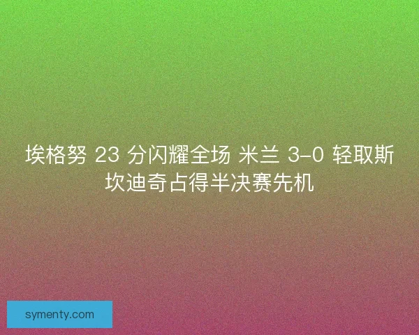埃格努 23 分闪耀全场 米兰 3-0 轻取斯坎迪奇占得半决赛先机
