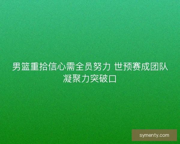 男篮重拾信心需全员努力 世预赛成团队凝聚力突破口