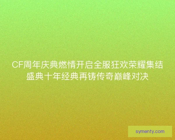 CF周年庆典燃情开启全服狂欢荣耀集结盛典十年经典再铸传奇巅峰对决